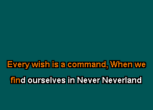 Every wish is a command, When we

find ourselves in Never Neverland