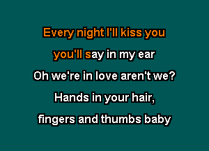 Every night I'll kiss you
you'll say in my ear
0h we're in love aren'twe?

Hands in your hair,

fingers and thumbs baby