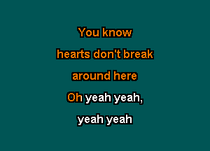 You know
hearts don't break

around here

Oh yeah yeah,

yeah yeah