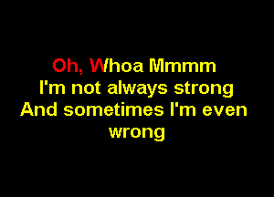 Oh, Whoa Mmmm
I'm not always strong

And sometimes I'm even
wrong