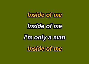 Inside of me

Inside of me

I'm only a man

Inside of me