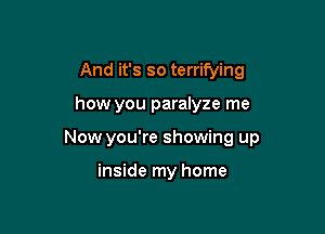 And it's so terrifying

how you paralyze me

Now you're showing up

inside my home