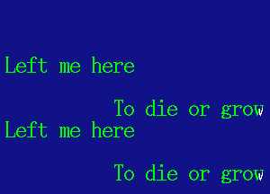 Left me here

To die or grow
Left me here

To die or grow