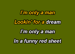 I'm onfy a man
Lookin' for a dream

I'm only a man

In a funny red sheet