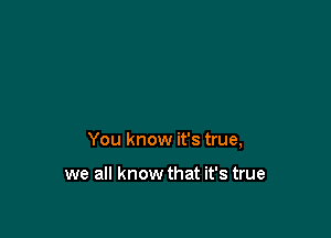 You know it's true,

we all know that it's true