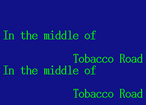 In the middle of

Tobacco Road
In the middle of

Tobacco Road