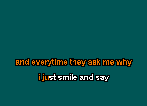 and everytime they ask me why

ijust smile and say