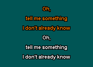 Oh,
tell me something

I don't already know
0h,

tell me something

I don't already know