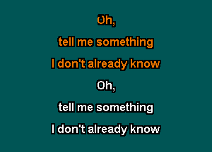 0h,
tell me something

I don't already know
0h,

tell me something

I don't already know