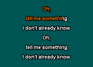 Oh,
tell me something

I don't already know
0h,

tell me something

I don't already know