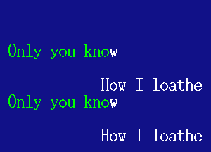 Only you know

How I loathe
Only you know

How I loathe