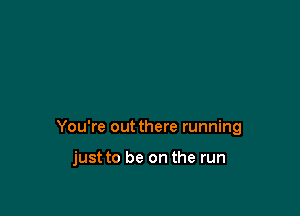 You're out there running

just to be on the run