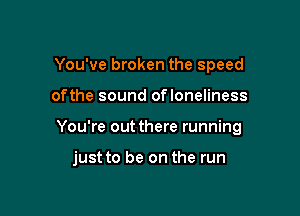 You've broken the speed
ofthe sound ofloneliness

You're out there running

just to be on the run