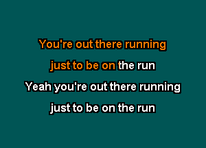 You're out there running

just to be on the run

Yeah you're out there running

just to be on the run
