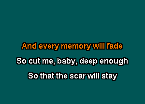 And every memory will fade

So out me, baby, deep enough

So that the scar will stay