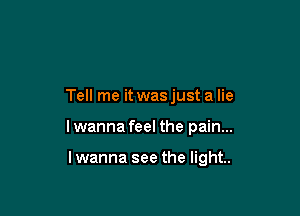 Tell me it wasjust a lie

lwanna feel the pain...

lwanna see the light.