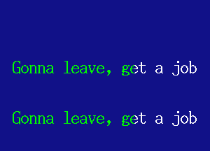 Gonna leave, get a job

Gonna leave, get a job
