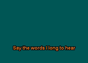 Say the words I long to hear