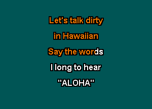 Let's talk dirty

in Hawaiian
Say the words
I long to hear
ALOHA