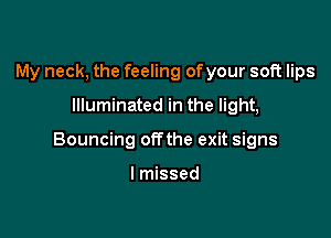 My neck, the feeling ofyour soft lips
Illuminated in the light,

Bouncing offthe exit signs

lmissed