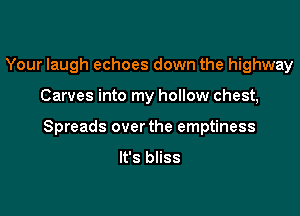 Your laugh echoes down the highway

Carves into my hollow chest,

Spreads over the emptiness

It's bliss