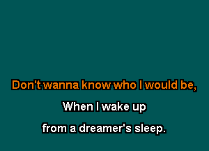 Don't wanna know who I would be,

When I wake up

from a dreamer's sleep.