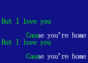 But I love you

Cause you re home
But I love you

Cause you re home