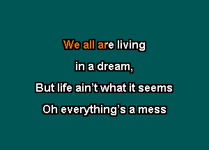 We all are living
in a dream,

But life ain't what it seems

0h everything's a mess