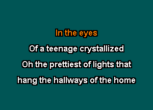 In the eyes
Of a teenage crystallized

Oh the prettiest of lights that

hang the hallways ofthe home