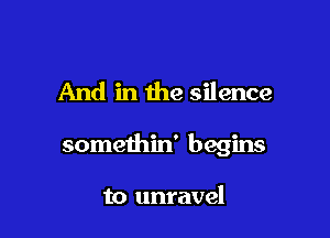 And in the silence

somethin' begins

to unravel