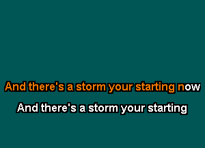 And there's a storm your starting now

And there's a storm your starting