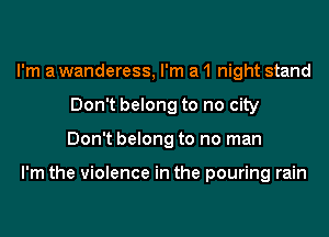 I'm a wanderess, I'm a 1 night stand
Don't belong to no city
Don't belong to no man

I'm the violence in the pouring rain