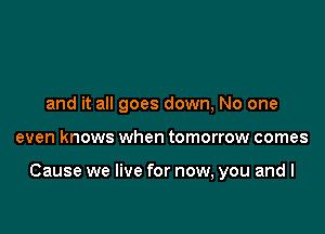 and it all goes down, No one

even knows when tomorrow comes

Cause we live for now, you and I