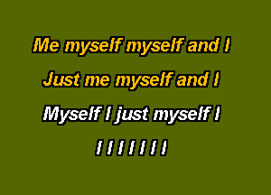 Me myself myseIf and I

Just me myseIf and I

Myself I just myseIf I
I I I I I I I