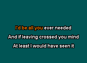 I'd be all you ever needed

And ifleaving crossed you mind

At least I would have seen it