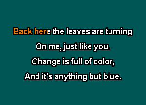 Back here the leaves are turning

On me,just like you.
Change is full of color,

And it's anything but blue.