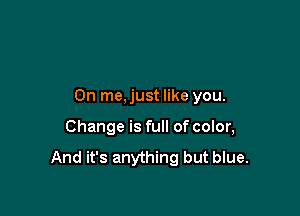 On me,just like you.

Change is full of color,

And it's anything but blue.