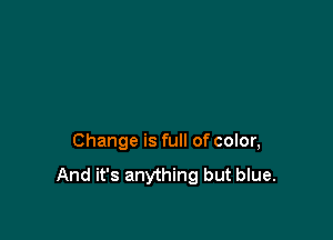 Change is full of color,

And it's anything but blue.
