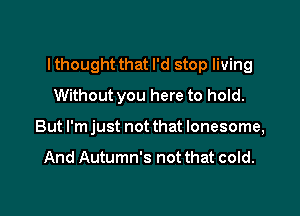 I thought that I'd stop living

Without you here to hold.
But I'm just not that lonesome,

And Autumn's not that cold.