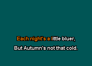 Each night's a little bluer,

But Autumn's not that cold.