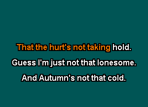That the hurt's not taking hold.

Guess I'm just not that lonesome.

And Autumn's not that cold.