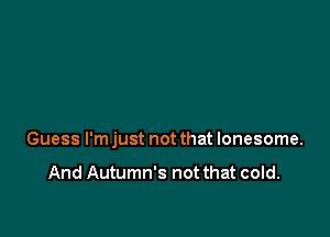 Guess I'm just not that lonesome.

And Autumn's not that cold.