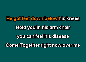 He got feet down below his knees
Hold you in his arm chair

you can feel his disease

Come Together right now over me
