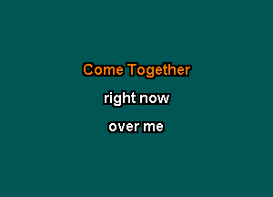 Come Together

right now

over me