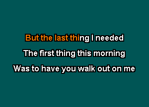 But the last thing I needed

The first thing this morning

Was to have you walk out on me