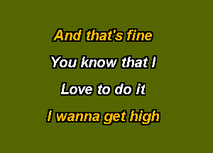 And that's fine
You know that I

Love to do it

I wanna get high