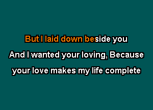 Butl laid down beside you

And I wanted your loving, Because

your love makes my life complete