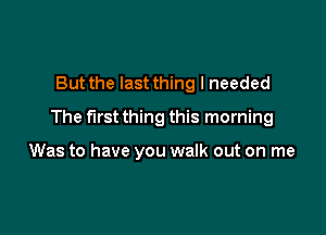 But the last thing I needed

The first thing this morning

Was to have you walk out on me