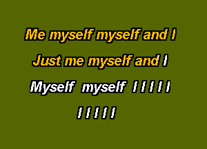 Me myseIf myseIf and I

Just me myseIf and I

Myself myself I I I I I
I I I I I