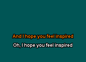 And I hope you feel inspired

Oh, I hope you feel inspired